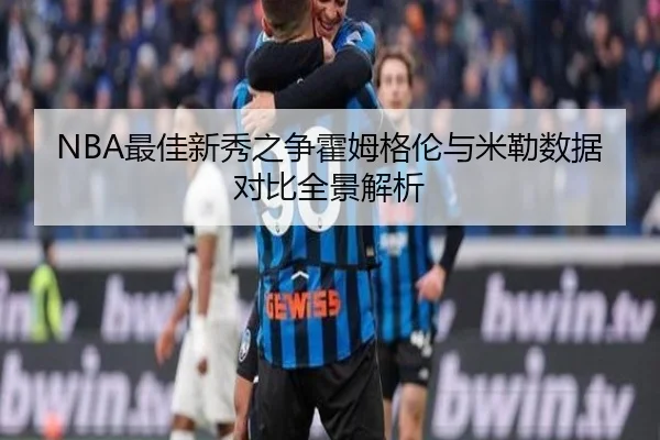 NBA最佳新秀之争霍姆格伦与米勒数据对比全景解析