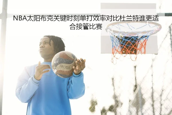 NBA太阳布克关键时刻单打效率对比杜兰特谁更适合接管比赛