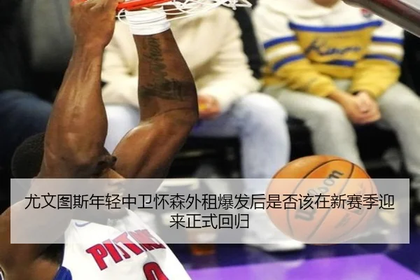 尤文图斯年轻中卫怀森外租爆发后是否该在新赛季迎来正式回归