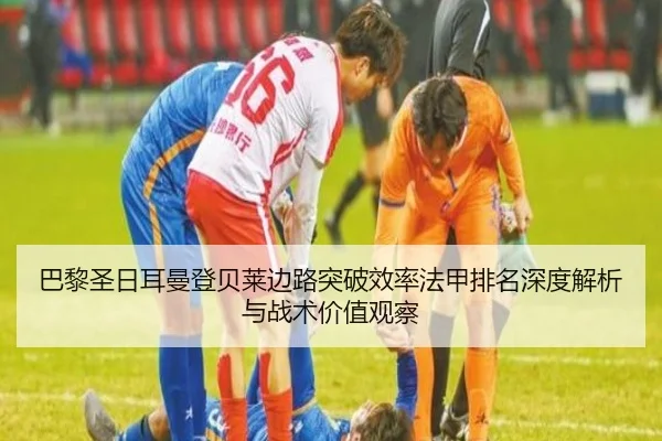 巴黎圣日耳曼登贝莱边路突破效率法甲排名深度解析与战术价值观察