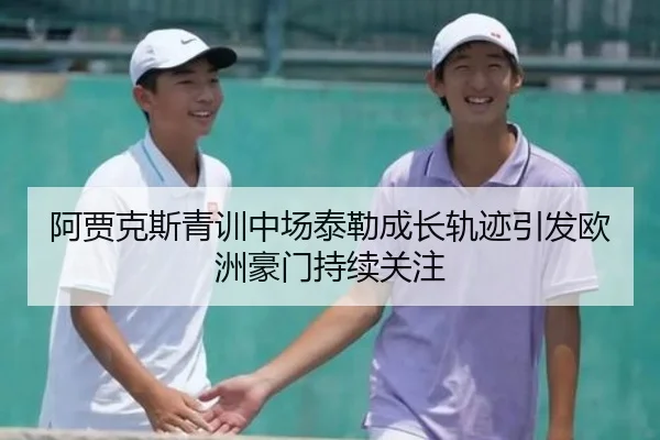 阿贾克斯青训中场泰勒成长轨迹引发欧洲豪门持续关注