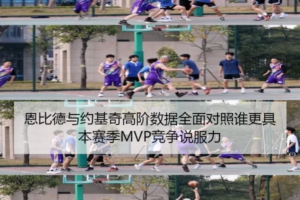 恩比德与约基奇高阶数据全面对照谁更具本赛季MVP竞争说服力