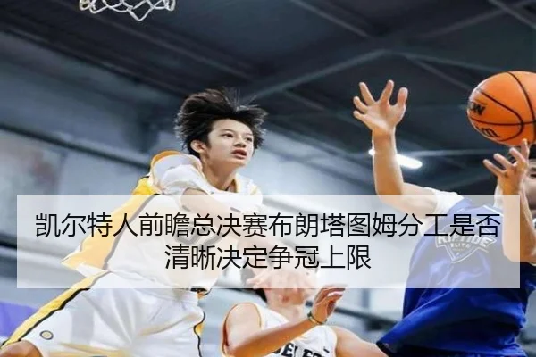 凯尔特人前瞻总决赛布朗塔图姆分工是否清晰决定争冠上限