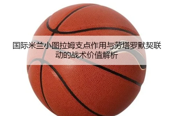 国际米兰小图拉姆支点作用与劳塔罗默契联动的战术价值解析