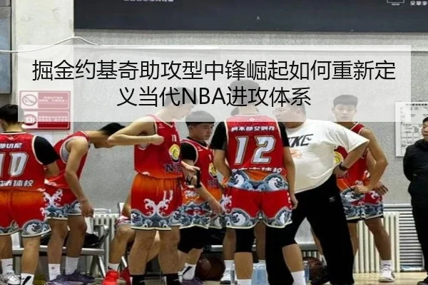 掘金约基奇助攻型中锋崛起如何重新定义当代NBA进攻体系
