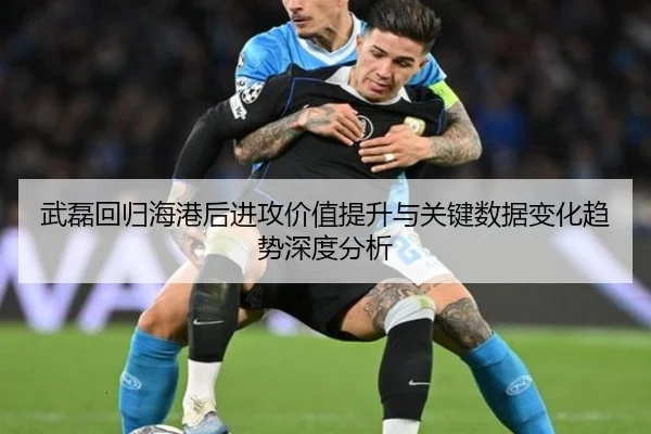 武磊回归海港后进攻价值提升与关键数据变化趋势深度分析