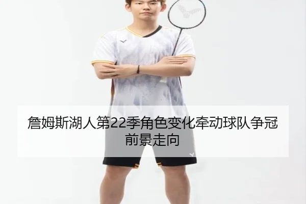 詹姆斯湖人第22季角色变化牵动球队争冠前景走向