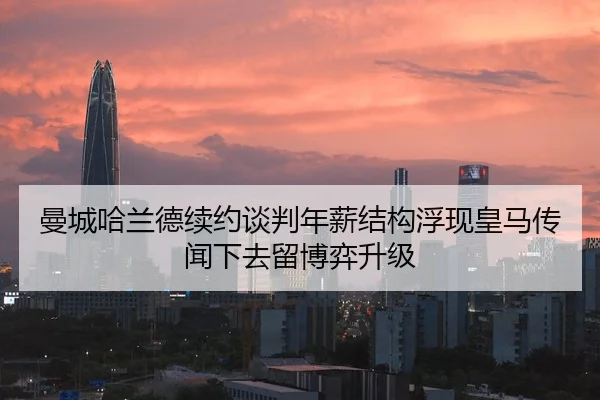 曼城哈兰德续约谈判年薪结构浮现皇马传闻下去留博弈升级