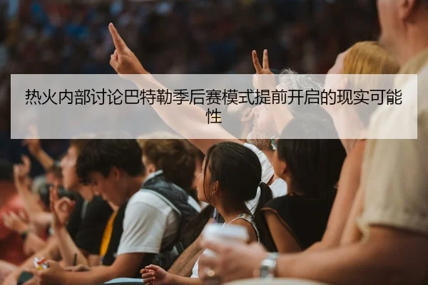 热火内部讨论巴特勒季后赛模式提前开启的现实可能性