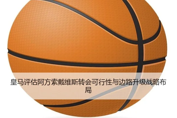 皇马评估阿方索戴维斯转会可行性与边路升级战略布局