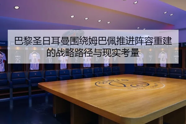 巴黎圣日耳曼围绕姆巴佩推进阵容重建的战略路径与现实考量