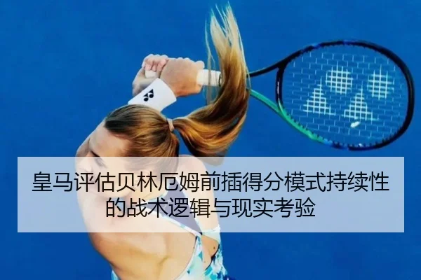 皇马评估贝林厄姆前插得分模式持续性的战术逻辑与现实考验
