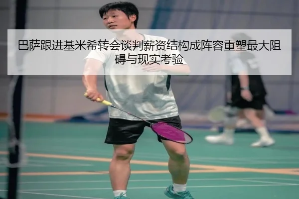 巴萨跟进基米希转会谈判薪资结构成阵容重塑最大阻碍与现实考验