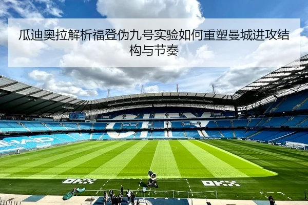 瓜迪奥拉解析福登伪九号实验如何重塑曼城进攻结构与节奏