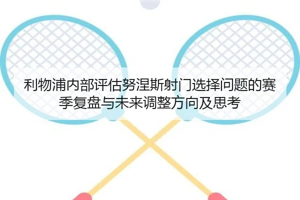利物浦内部评估努涅斯射门选择问题的赛季复盘与未来调整方向及思考