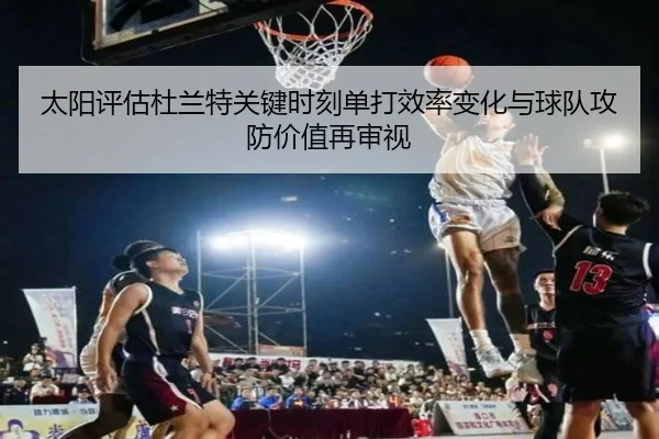 太阳评估杜兰特关键时刻单打效率变化与球队攻防价值再审视