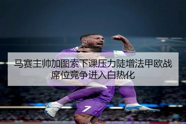马赛主帅加图索下课压力陡增法甲欧战席位竞争进入白热化