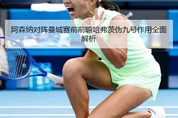 阿森纳对阵曼城赛前前瞻哈弗茨伪九号作用全面解析