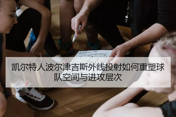 凯尔特人波尔津吉斯外线投射如何重塑球队空间与进攻层次