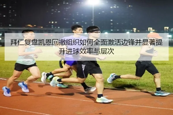 拜仁复盘凯恩回撤组织如何全面激活边锋并显著提升进球效率与层次