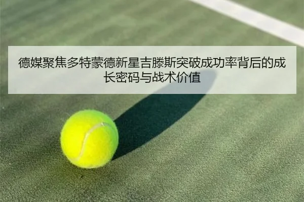 德媒聚焦多特蒙德新星吉滕斯突破成功率背后的成长密码与战术价值