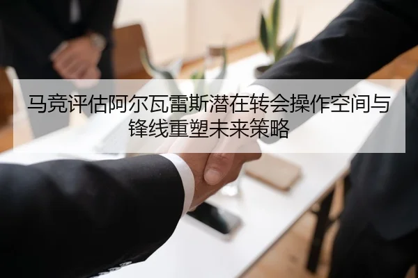马竞评估阿尔瓦雷斯潜在转会操作空间与锋线重塑未来策略