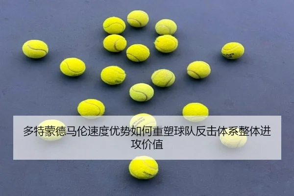 多特蒙德马伦速度优势如何重塑球队反击体系整体进攻价值