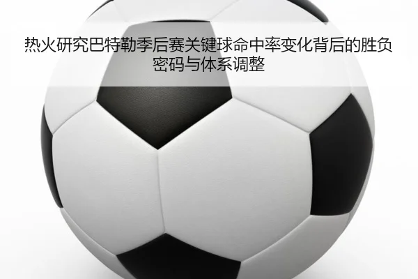 热火研究巴特勒季后赛关键球命中率变化背后的胜负密码与体系调整