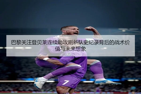 巴黎关注登贝莱连续助攻刷新队史纪录背后的战术价值与未来想象