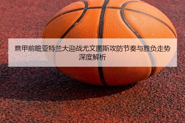 意甲前瞻亚特兰大迎战尤文图斯攻防节奏与胜负走势深度解析