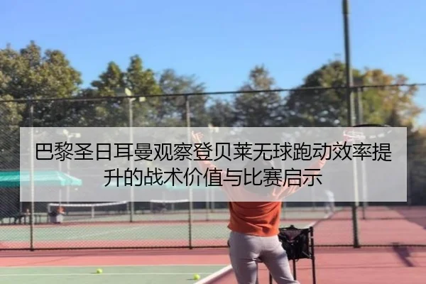 巴黎圣日耳曼观察登贝莱无球跑动效率提升的战术价值与比赛启示