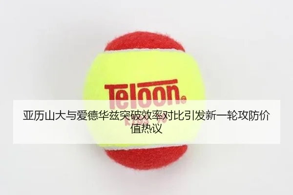亚历山大与爱德华兹突破效率对比引发新一轮攻防价值热议