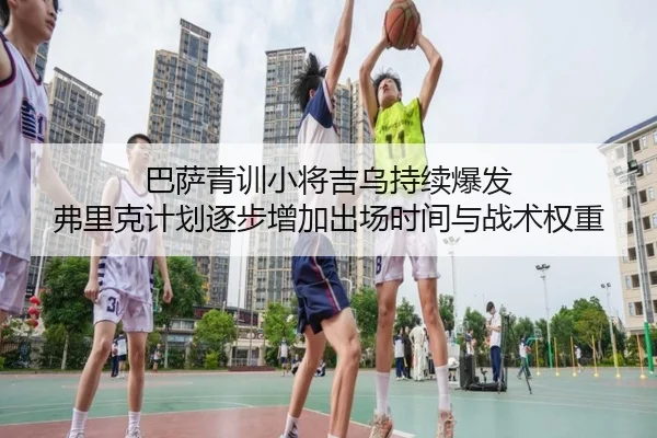 巴萨青训小将吉乌持续爆发 弗里克计划逐步增加出场时间与战术权重