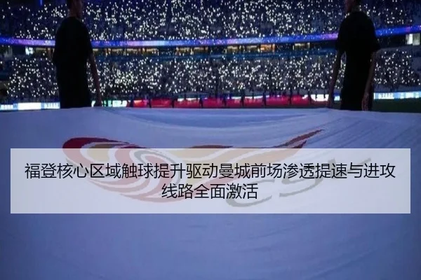 福登核心区域触球提升驱动曼城前场渗透提速与进攻线路全面激活