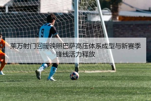 莱万射门回暖映照巴萨高压体系成型与新赛季锋线活力释放
