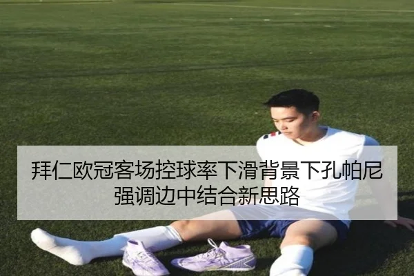拜仁欧冠客场控球率下滑背景下孔帕尼强调边中结合新思路